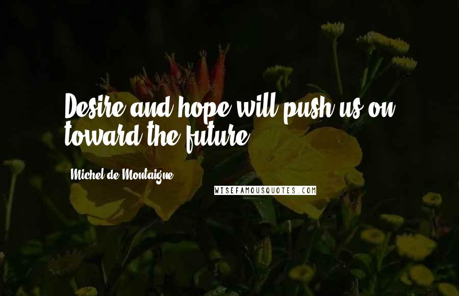 Michel De Montaigne Quotes: Desire and hope will push us on toward the future.