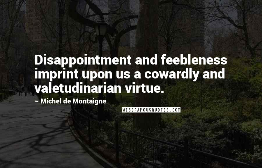 Michel De Montaigne Quotes: Disappointment and feebleness imprint upon us a cowardly and valetudinarian virtue.