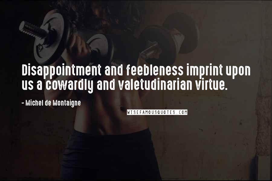 Michel De Montaigne Quotes: Disappointment and feebleness imprint upon us a cowardly and valetudinarian virtue.