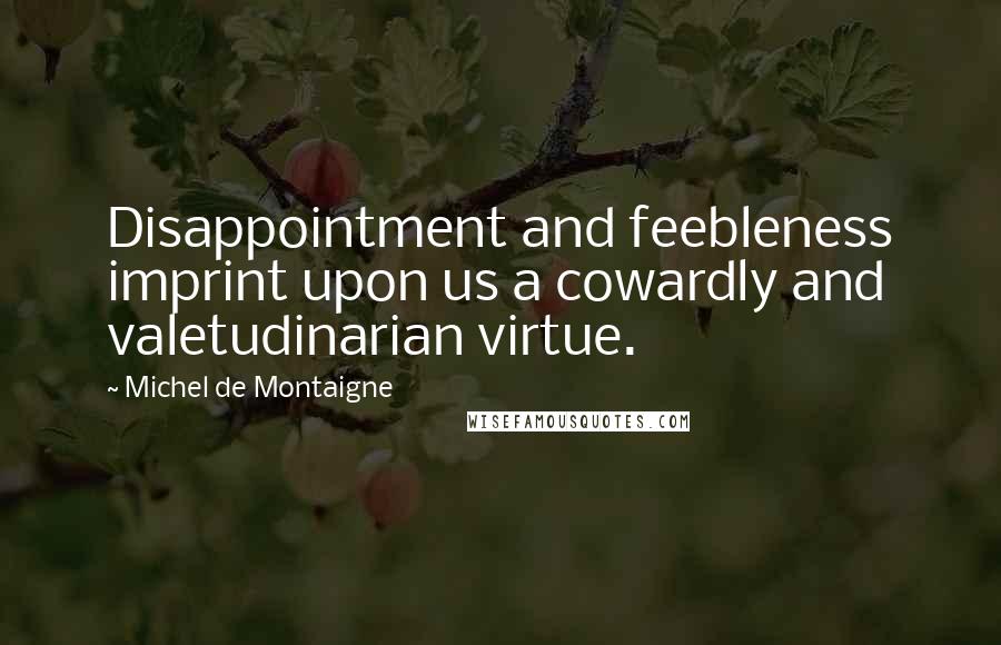 Michel De Montaigne Quotes: Disappointment and feebleness imprint upon us a cowardly and valetudinarian virtue.