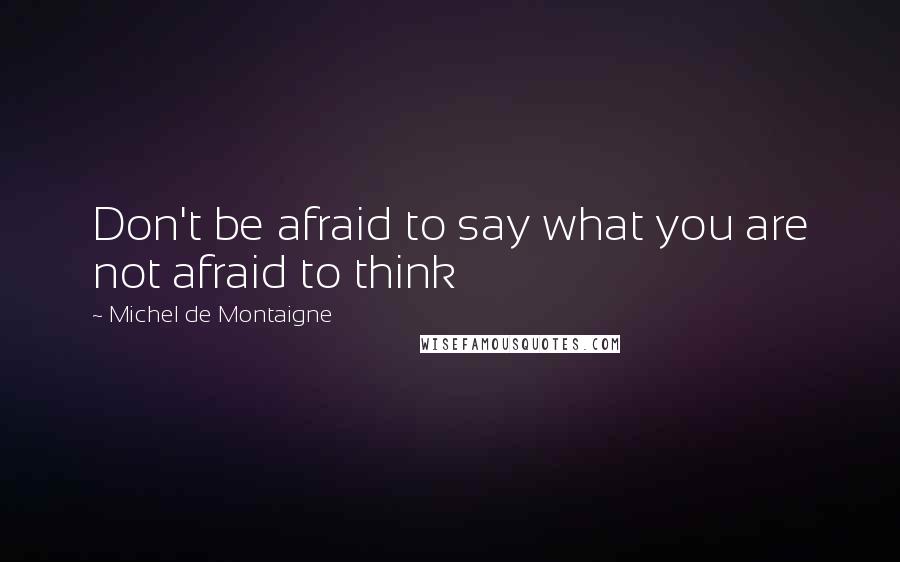 Michel De Montaigne Quotes: Don't be afraid to say what you are not afraid to think