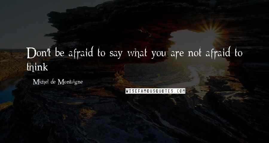 Michel De Montaigne Quotes: Don't be afraid to say what you are not afraid to think