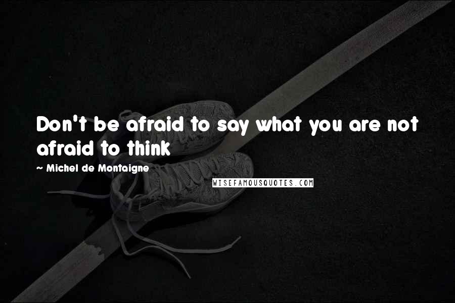 Michel De Montaigne Quotes: Don't be afraid to say what you are not afraid to think