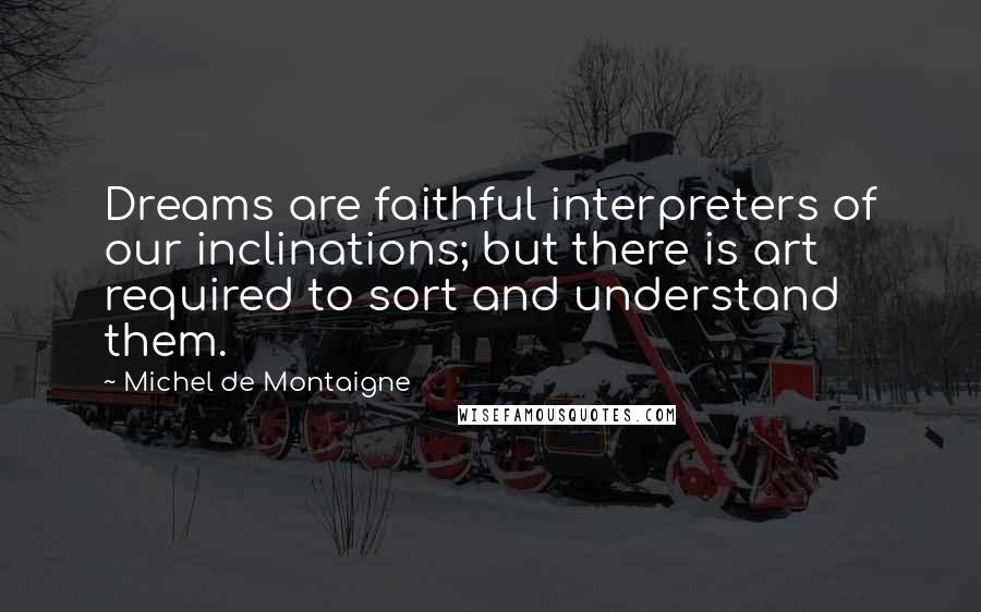Michel De Montaigne Quotes: Dreams are faithful interpreters of our inclinations; but there is art required to sort and understand them.