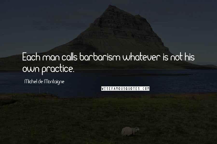 Michel De Montaigne Quotes: Each man calls barbarism whatever is not his own practice.