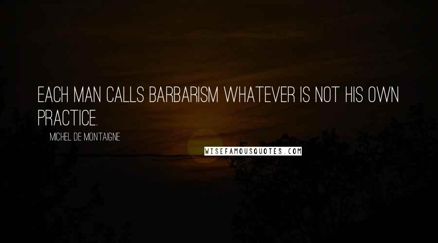 Michel De Montaigne Quotes: Each man calls barbarism whatever is not his own practice.