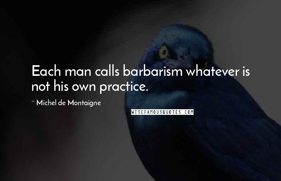 Michel De Montaigne Quotes: Each man calls barbarism whatever is not his own practice.