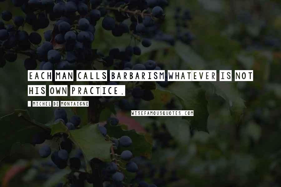 Michel De Montaigne Quotes: Each man calls barbarism whatever is not his own practice.