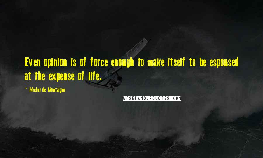 Michel De Montaigne Quotes: Even opinion is of force enough to make itself to be espoused at the expense of life.