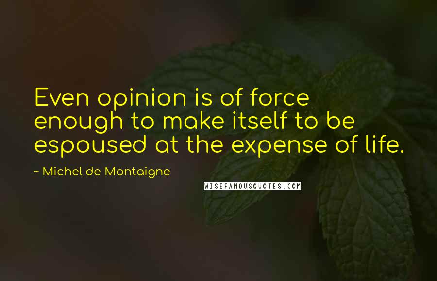 Michel De Montaigne Quotes: Even opinion is of force enough to make itself to be espoused at the expense of life.