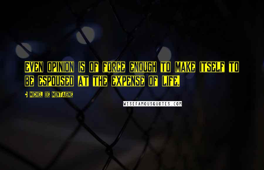 Michel De Montaigne Quotes: Even opinion is of force enough to make itself to be espoused at the expense of life.