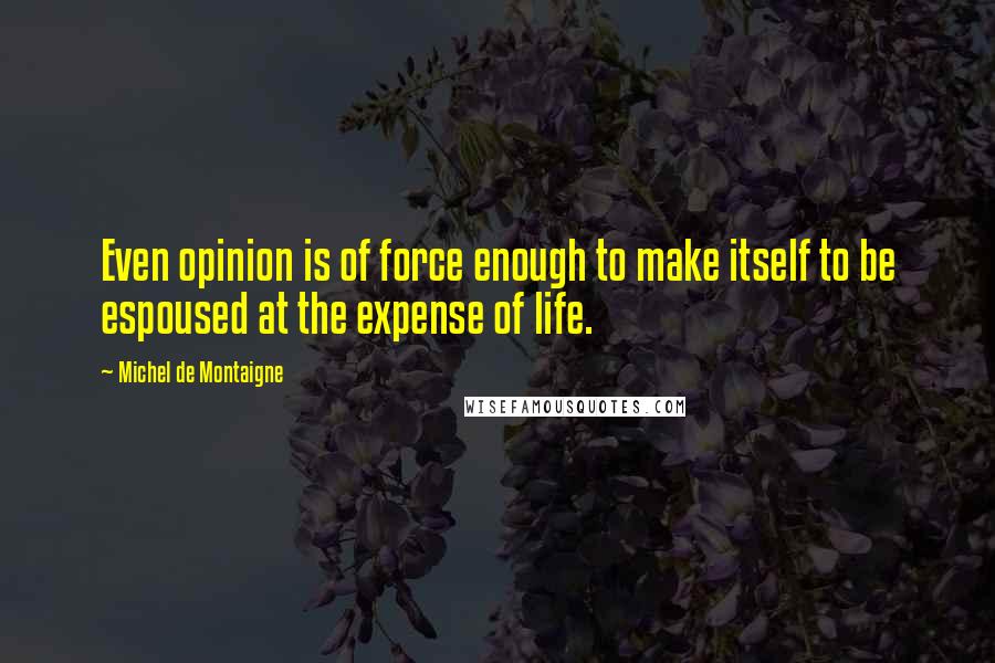 Michel De Montaigne Quotes: Even opinion is of force enough to make itself to be espoused at the expense of life.