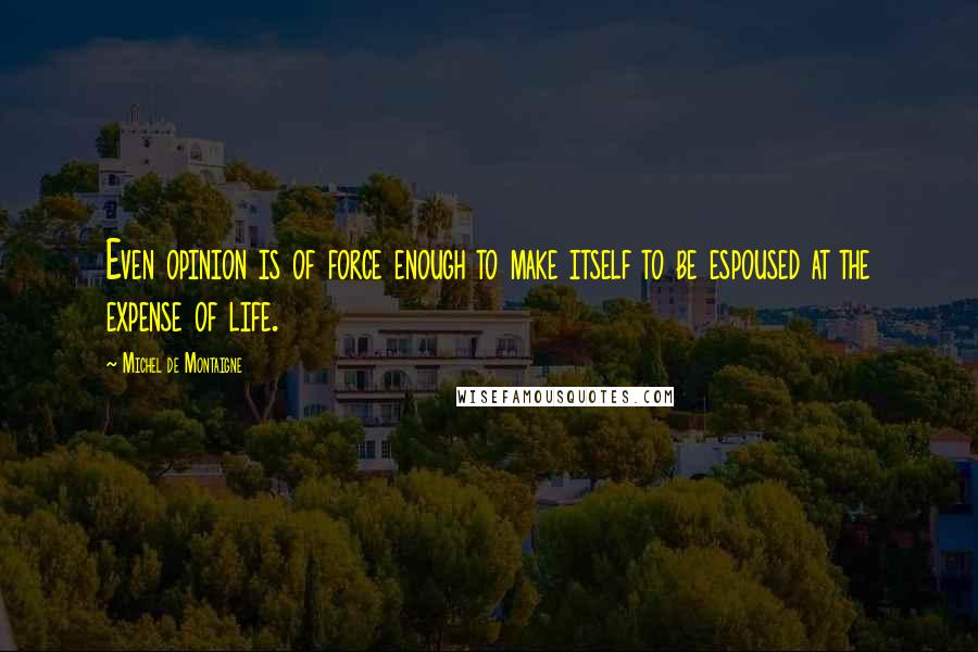 Michel De Montaigne Quotes: Even opinion is of force enough to make itself to be espoused at the expense of life.