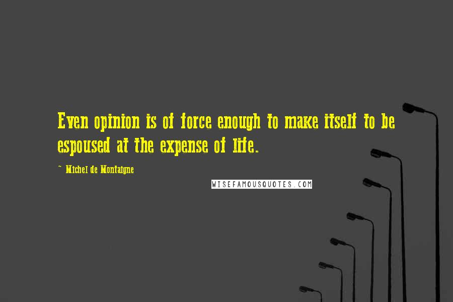 Michel De Montaigne Quotes: Even opinion is of force enough to make itself to be espoused at the expense of life.