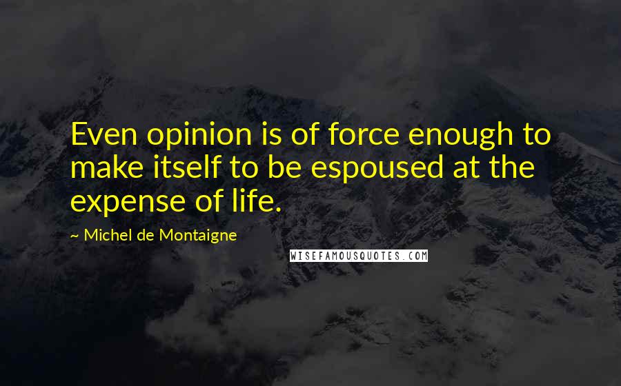 Michel De Montaigne Quotes: Even opinion is of force enough to make itself to be espoused at the expense of life.