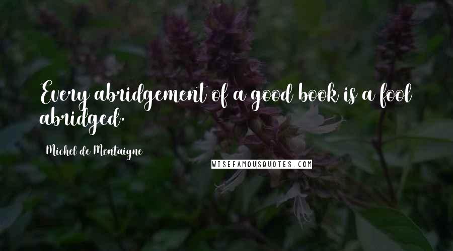 Michel De Montaigne Quotes: Every abridgement of a good book is a fool abridged.
