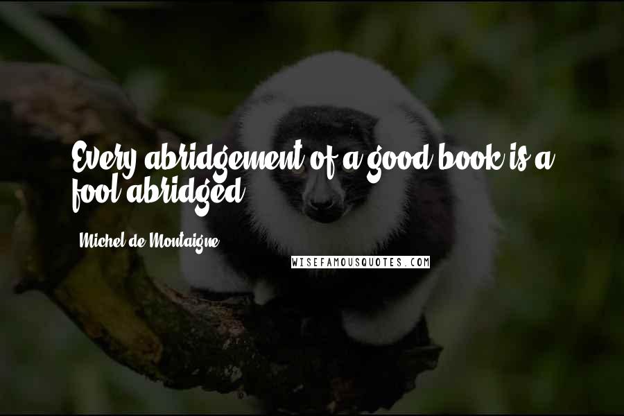 Michel De Montaigne Quotes: Every abridgement of a good book is a fool abridged.