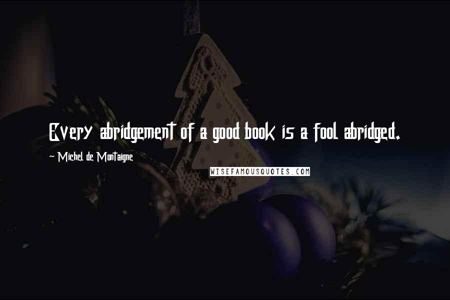 Michel De Montaigne Quotes: Every abridgement of a good book is a fool abridged.