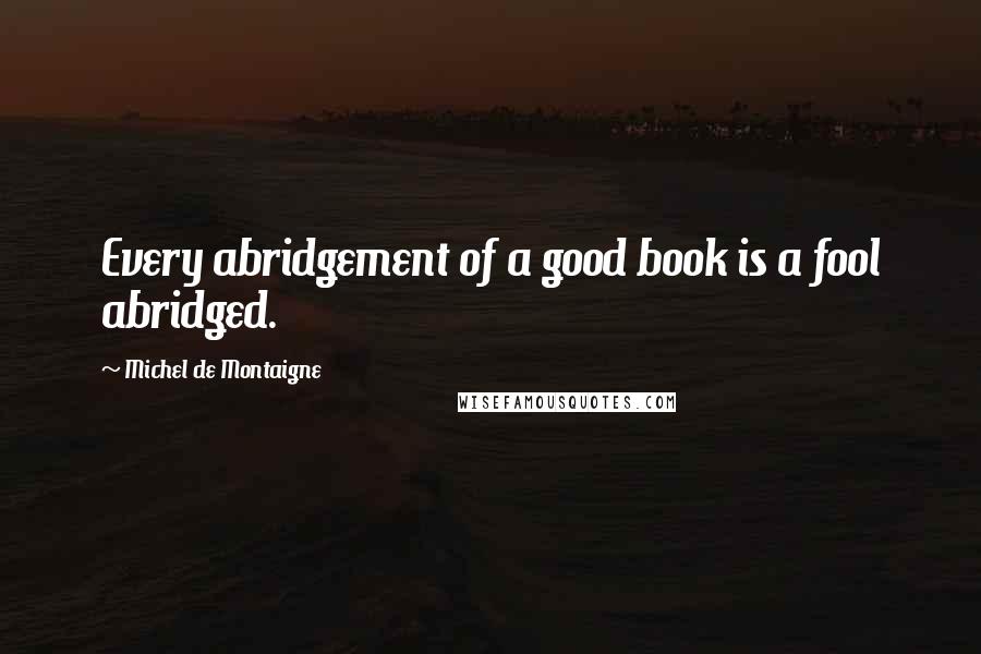 Michel De Montaigne Quotes: Every abridgement of a good book is a fool abridged.