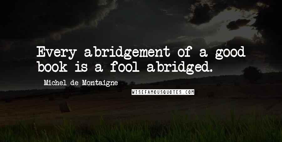 Michel De Montaigne Quotes: Every abridgement of a good book is a fool abridged.