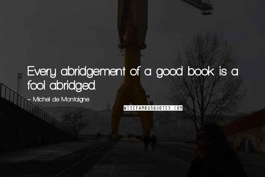 Michel De Montaigne Quotes: Every abridgement of a good book is a fool abridged.