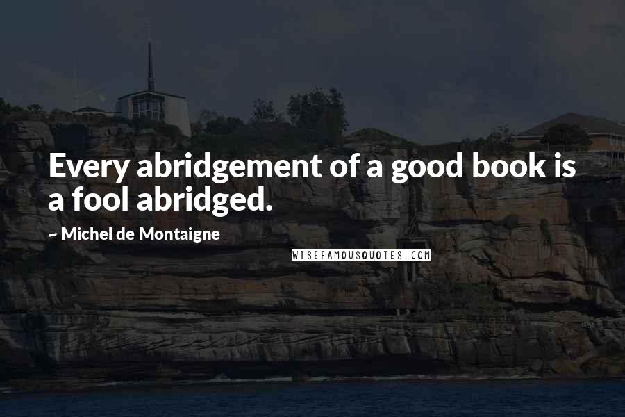 Michel De Montaigne Quotes: Every abridgement of a good book is a fool abridged.