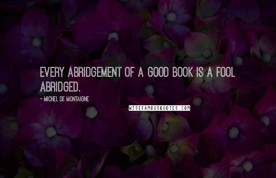 Michel De Montaigne Quotes: Every abridgement of a good book is a fool abridged.