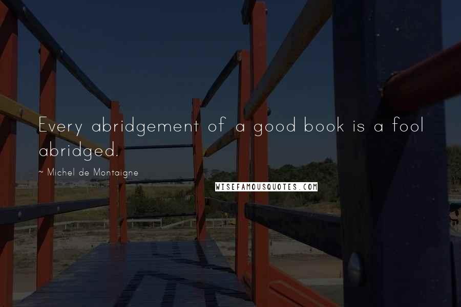 Michel De Montaigne Quotes: Every abridgement of a good book is a fool abridged.