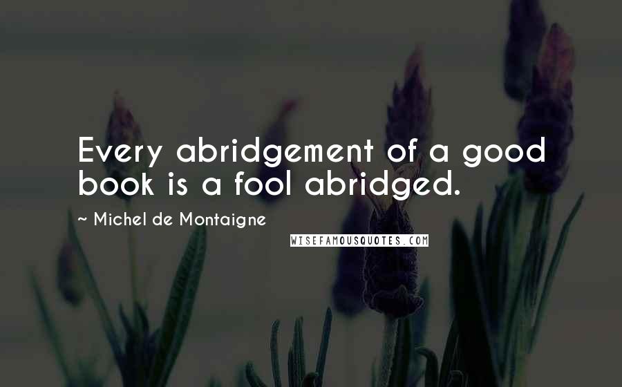 Michel De Montaigne Quotes: Every abridgement of a good book is a fool abridged.