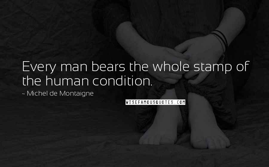Michel De Montaigne Quotes: Every man bears the whole stamp of the human condition.