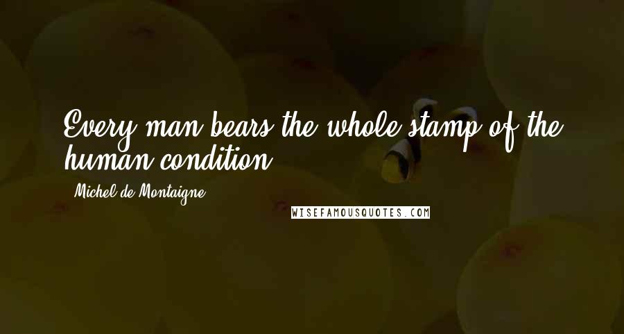 Michel De Montaigne Quotes: Every man bears the whole stamp of the human condition.
