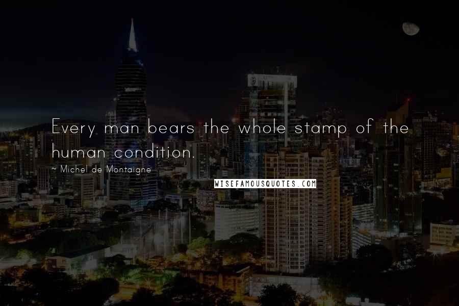 Michel De Montaigne Quotes: Every man bears the whole stamp of the human condition.