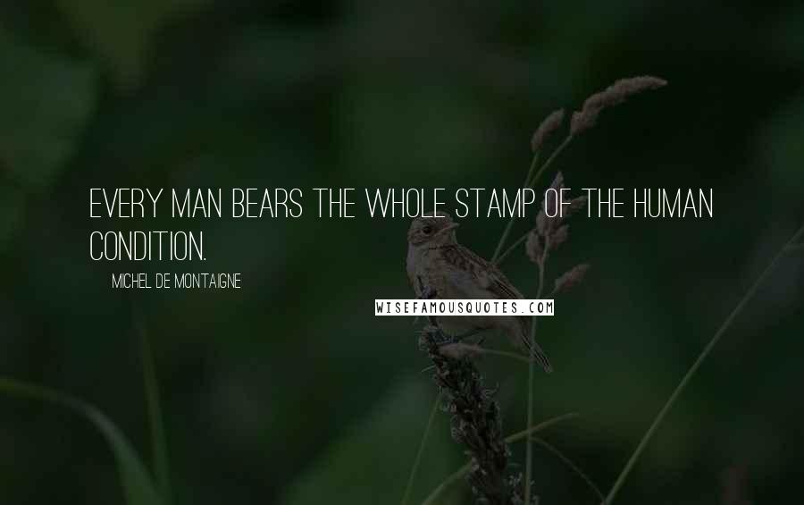Michel De Montaigne Quotes: Every man bears the whole stamp of the human condition.