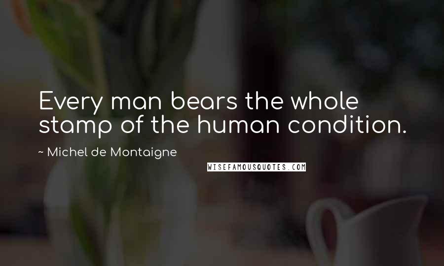 Michel De Montaigne Quotes: Every man bears the whole stamp of the human condition.