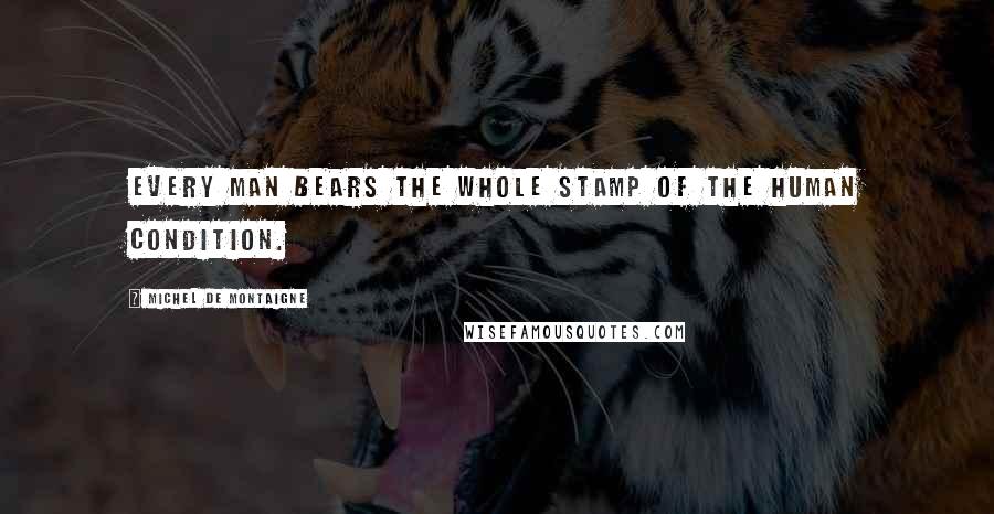Michel De Montaigne Quotes: Every man bears the whole stamp of the human condition.