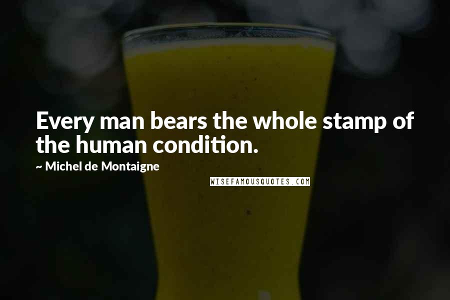 Michel De Montaigne Quotes: Every man bears the whole stamp of the human condition.