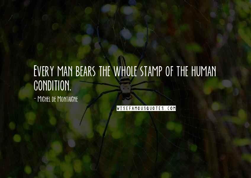 Michel De Montaigne Quotes: Every man bears the whole stamp of the human condition.