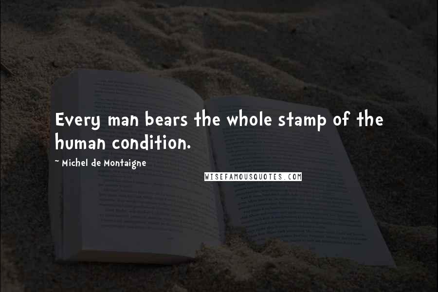 Michel De Montaigne Quotes: Every man bears the whole stamp of the human condition.