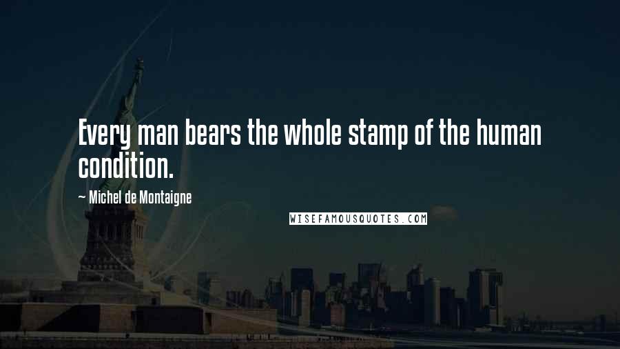 Michel De Montaigne Quotes: Every man bears the whole stamp of the human condition.