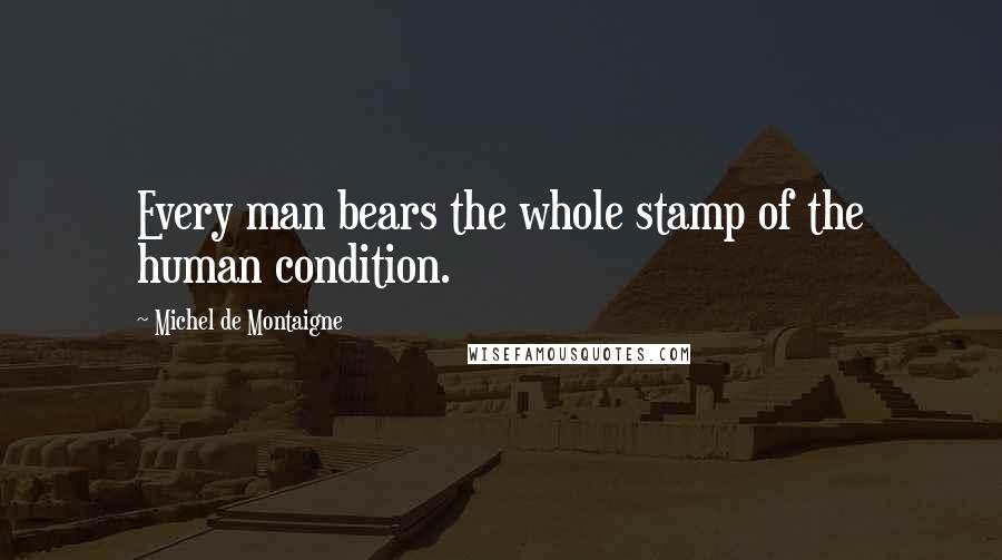 Michel De Montaigne Quotes: Every man bears the whole stamp of the human condition.