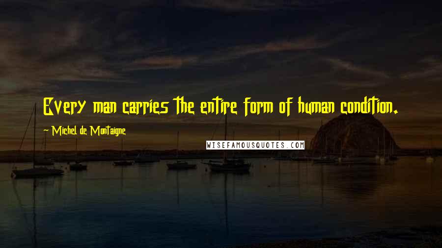 Michel De Montaigne Quotes: Every man carries the entire form of human condition.
