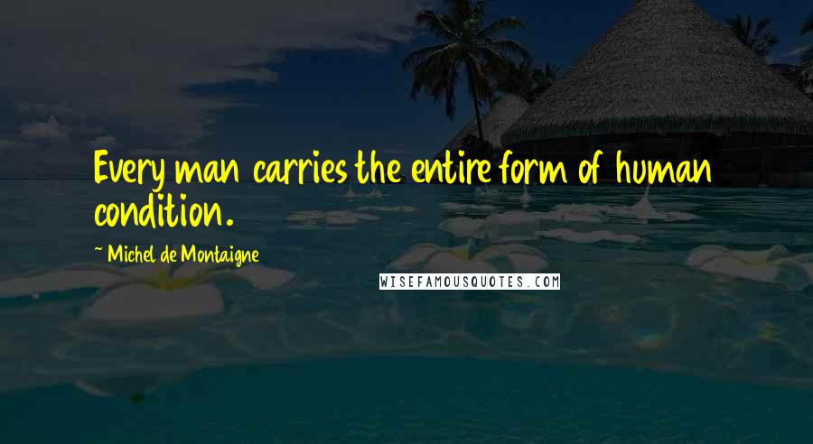 Michel De Montaigne Quotes: Every man carries the entire form of human condition.