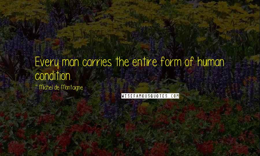 Michel De Montaigne Quotes: Every man carries the entire form of human condition.