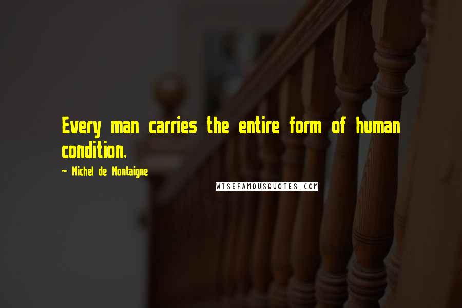 Michel De Montaigne Quotes: Every man carries the entire form of human condition.