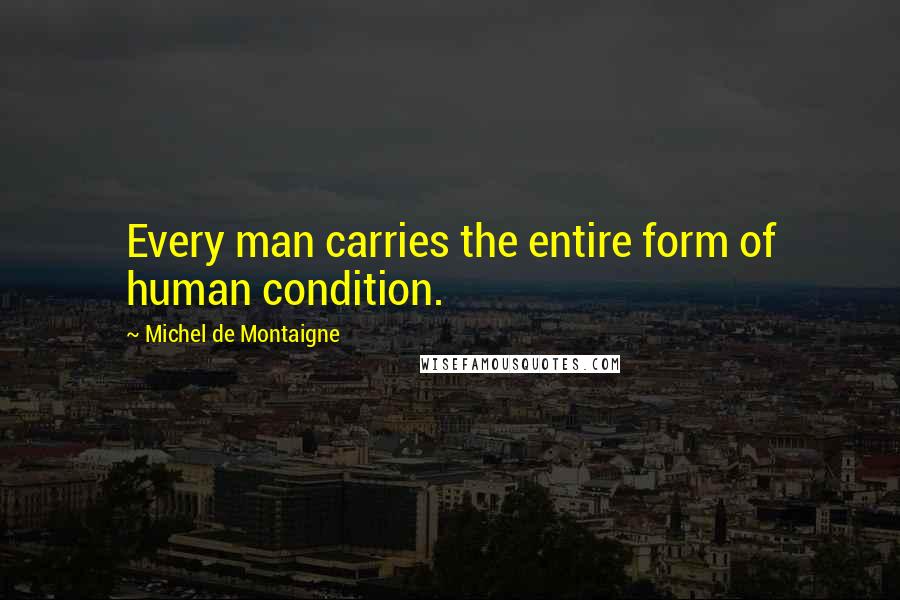 Michel De Montaigne Quotes: Every man carries the entire form of human condition.