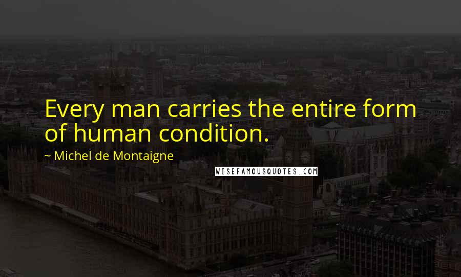 Michel De Montaigne Quotes: Every man carries the entire form of human condition.