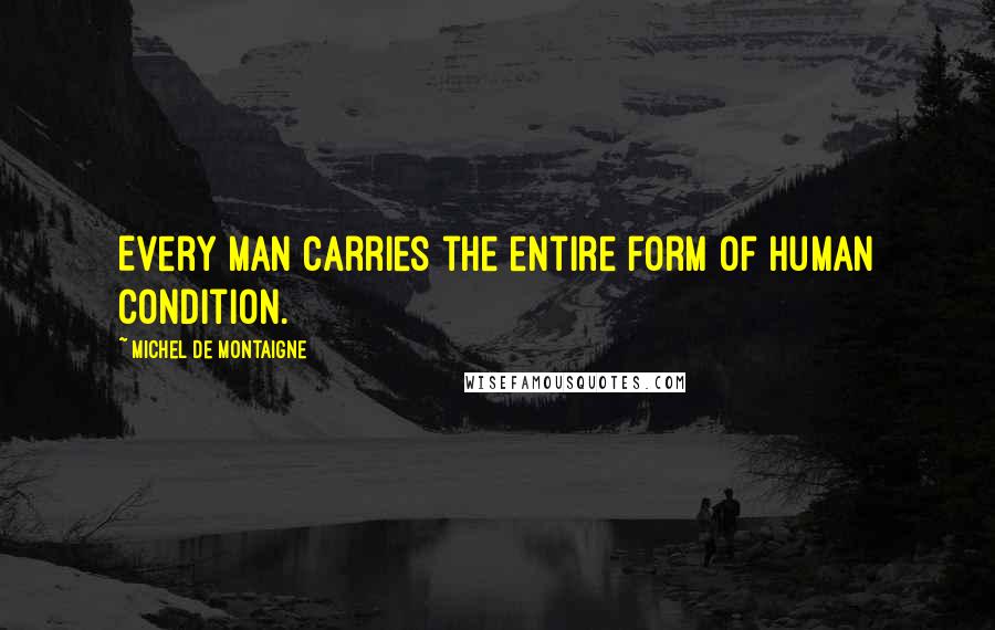 Michel De Montaigne Quotes: Every man carries the entire form of human condition.