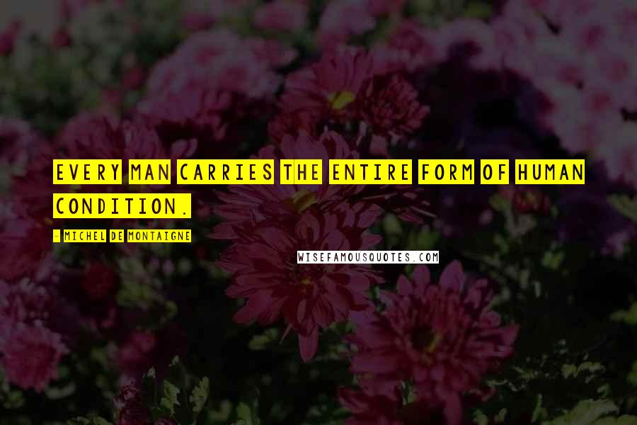 Michel De Montaigne Quotes: Every man carries the entire form of human condition.