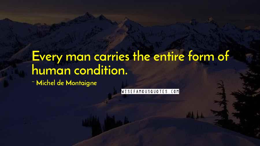 Michel De Montaigne Quotes: Every man carries the entire form of human condition.