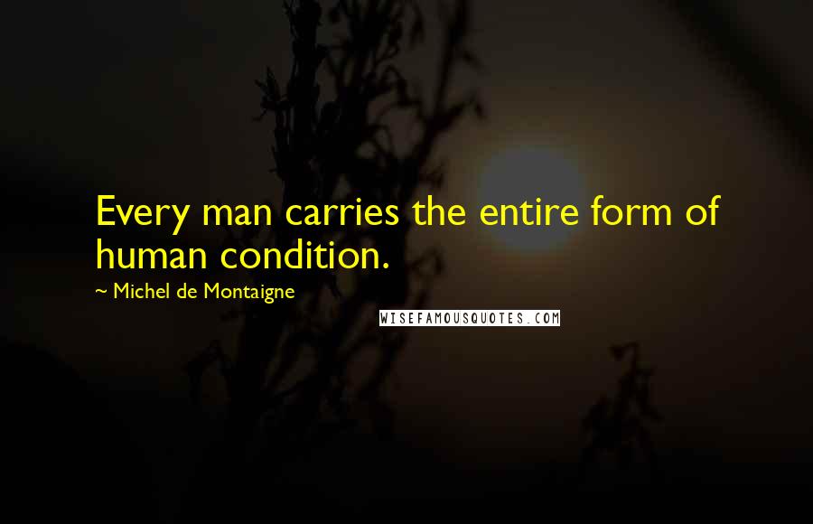 Michel De Montaigne Quotes: Every man carries the entire form of human condition.